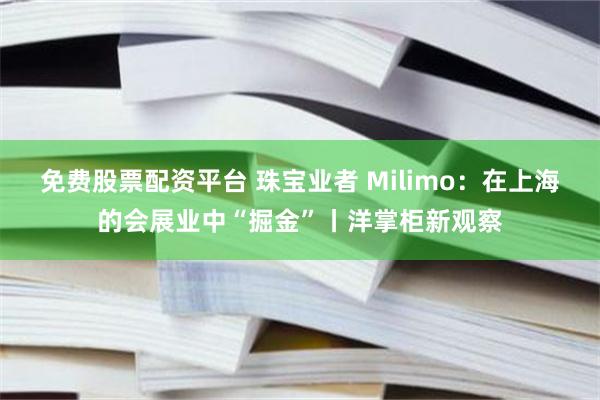 免费股票配资平台 珠宝业者 Milimo：在上海的会展业中“掘金”丨洋掌柜新观察