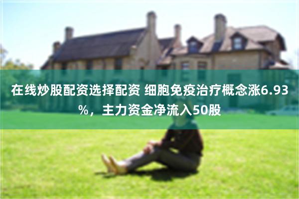 在线炒股配资选择配资 细胞免疫治疗概念涨6.93%，主力资金净流入50股