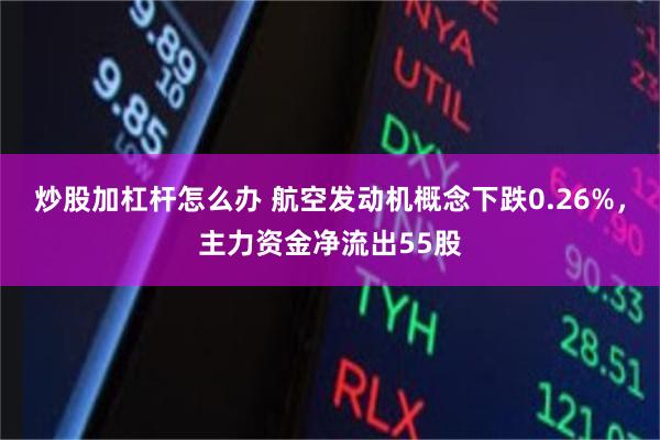 炒股加杠杆怎么办 航空发动机概念下跌0.26%，主力资金净流出55股