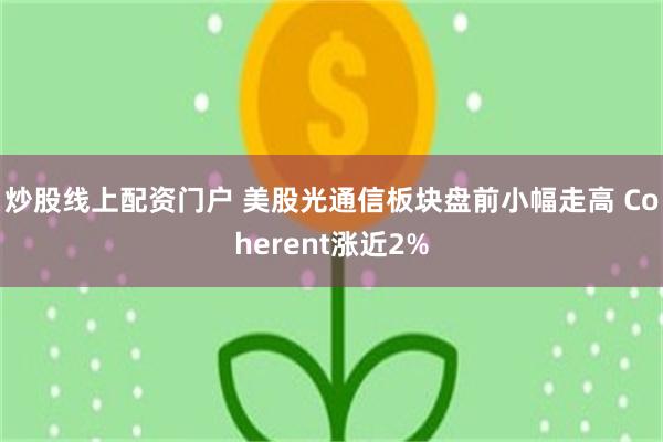 炒股线上配资门户 美股光通信板块盘前小幅走高 Coherent涨近2%