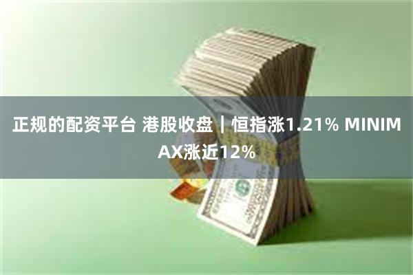 正规的配资平台 港股收盘｜恒指涨1.21% MINIMAX涨近12%