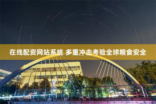 在线配资网站系统 多重冲击考验全球粮食安全