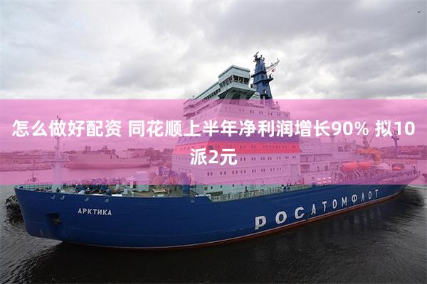 怎么做好配资 同花顺上半年净利润增长90% 拟10派2元