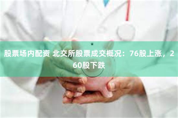 股票场内配资 北交所股票成交概况：76股上涨，260股下跌