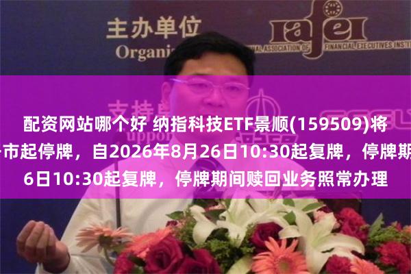 配资网站哪个好 纳指科技ETF景顺(159509)将于2026年8月26日开市起停牌，自2026年8月26日10:30起复牌，停牌期间赎回业务照常办理