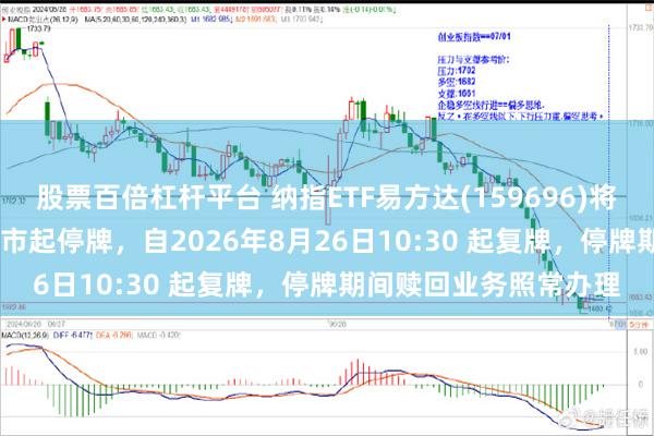 股票百倍杠杆平台 纳指ETF易方达(159696)将于2026年8月26日开市起停牌，自2026年8月26日10:30 起复牌，停牌期间赎回业务照常办理