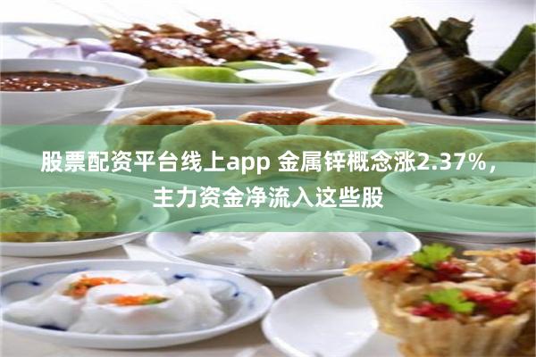 股票配资平台线上app 金属锌概念涨2.37%，主力资金净流入这些股