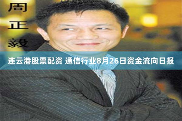 连云港股票配资 通信行业8月26日资金流向日报
