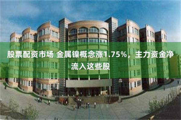 股票配资市场 金属镍概念涨1.75%，主力资金净流入这些股