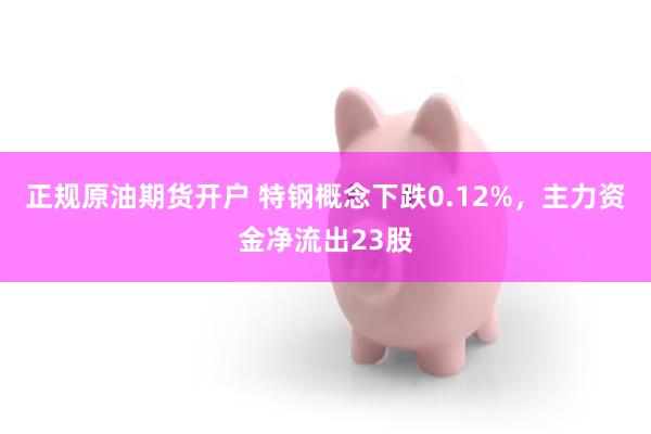 正规原油期货开户 特钢概念下跌0.12%，主力资金净流出23股