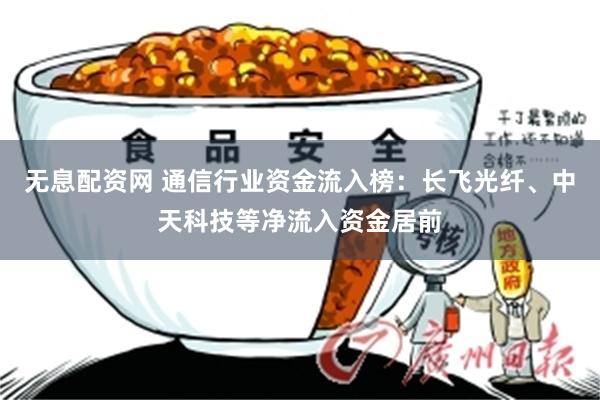 无息配资网 通信行业资金流入榜：长飞光纤、中天科技等净流入资金居前