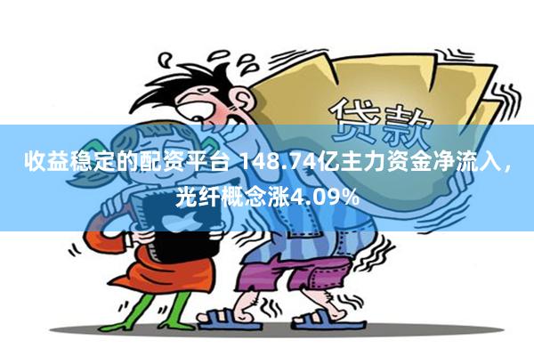 收益稳定的配资平台 148.74亿主力资金净流入，光纤概念涨4.09%
