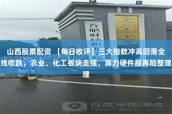 山西股票配资 【每日收评】三大指数冲高回落全线收跌，农业、化工板块走强，算力硬件股再陷整理