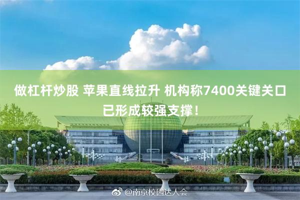 做杠杆炒股 苹果直线拉升 机构称7400关键关口已形成较强支撑！