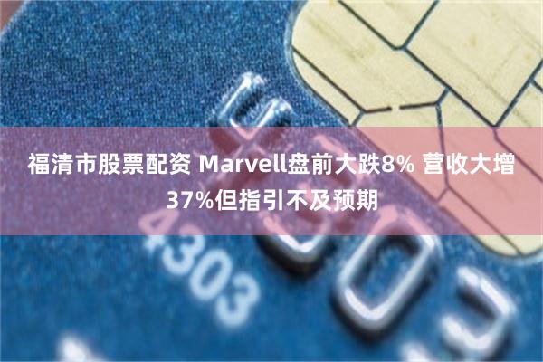 福清市股票配资 Marvell盘前大跌8% 营收大增37%但指引不及预期