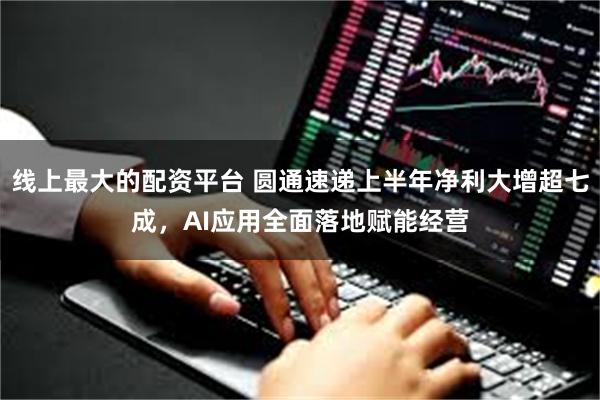 线上最大的配资平台 圆通速递上半年净利大增超七成，AI应用全面落地赋能经营