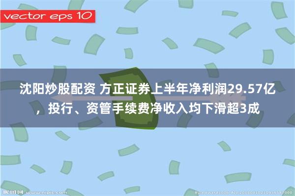 沈阳炒股配资 方正证券上半年净利润29.57亿，投行、资管手续费净收入均下滑超3成