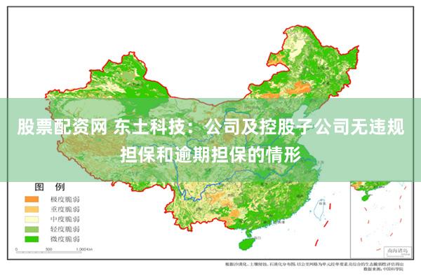 股票配资网 东土科技：公司及控股子公司无违规担保和逾期担保的情形
