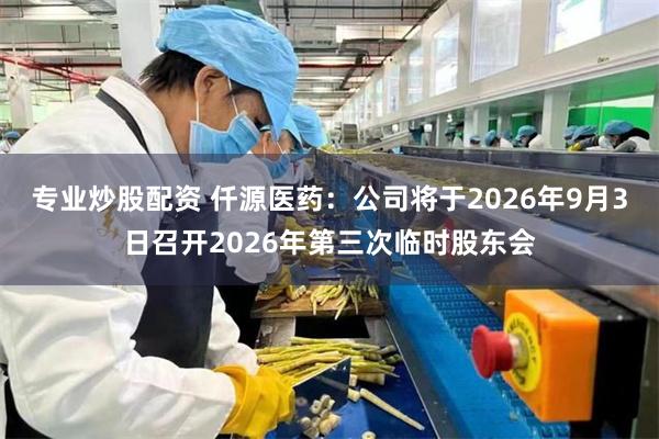专业炒股配资 仟源医药：公司将于2026年9月3日召开2026年第三次临时股东会