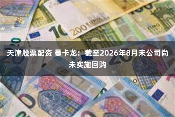 天津股票配资 曼卡龙：截至2026年8月末公司尚未实施回购