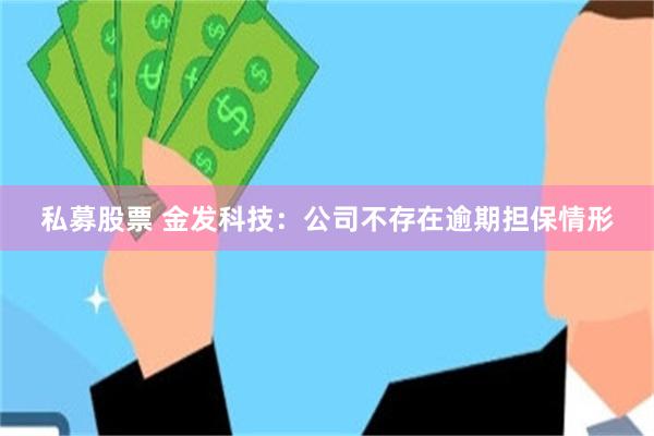 私募股票 金发科技：公司不存在逾期担保情形