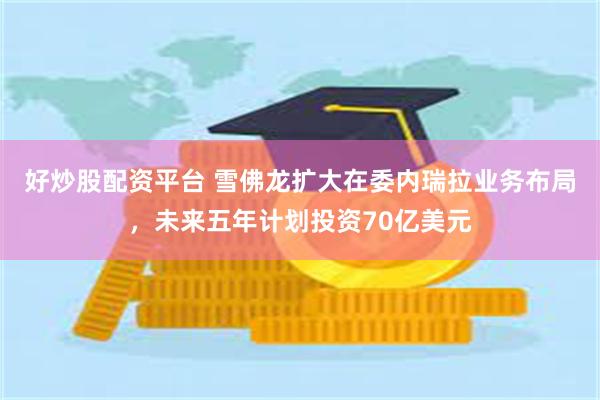 好炒股配资平台 雪佛龙扩大在委内瑞拉业务布局，未来五年计划投资70亿美元