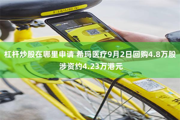 杠杆炒股在哪里申请 希玛医疗9月2日回购4.8万股 涉资约4.23万港元