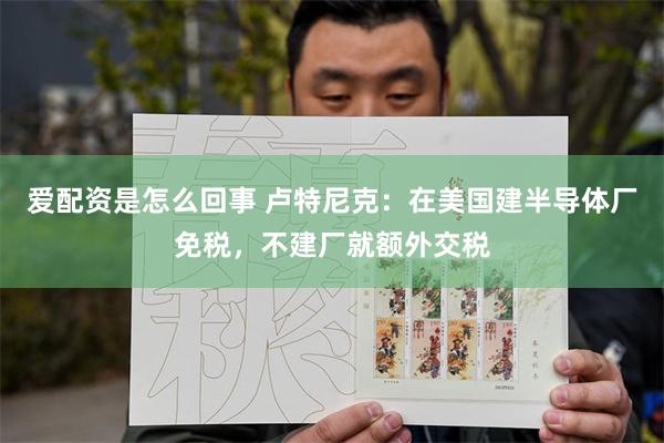 爱配资是怎么回事 卢特尼克：在美国建半导体厂免税，不建厂就额外交税