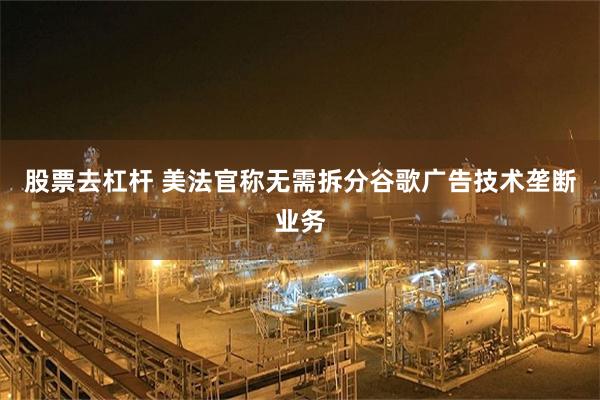 股票去杠杆 美法官称无需拆分谷歌广告技术垄断业务