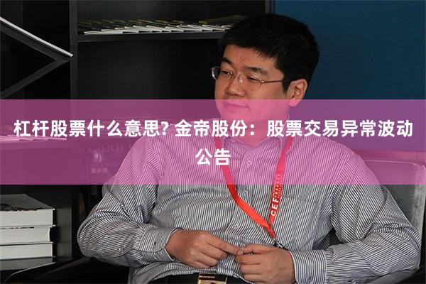 杠杆股票什么意思? 金帝股份：股票交易异常波动公告