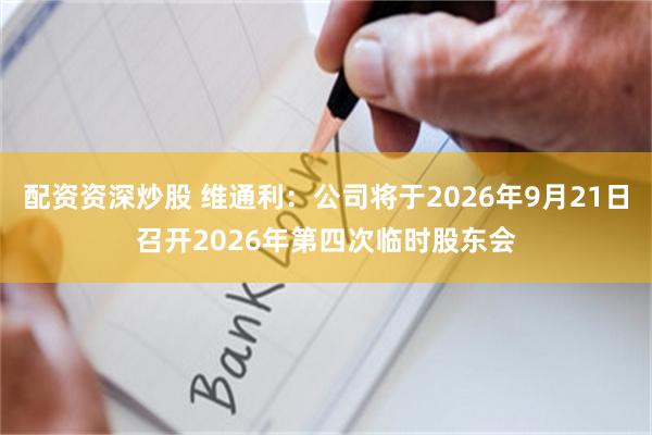 配资资深炒股 维通利：公司将于2026年9月21日召开2026年第四次临时股东会