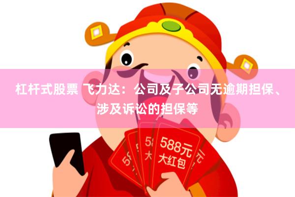 杠杆式股票 飞力达：公司及子公司无逾期担保、涉及诉讼的担保等