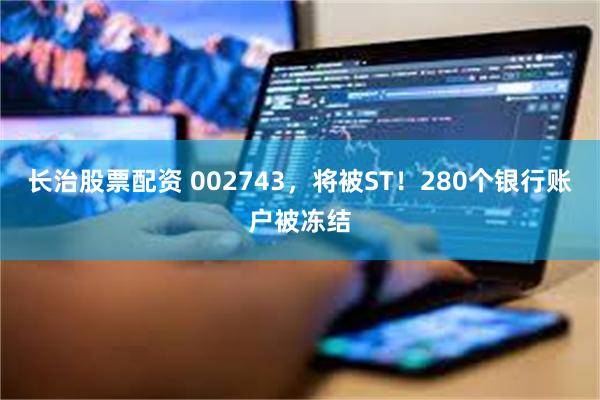 长治股票配资 002743,将被ST!280个银行账户被冻结