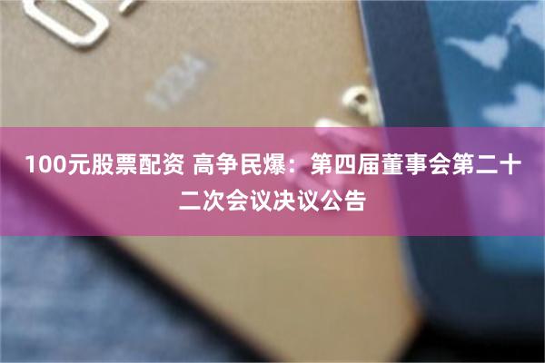 100元股票配资 高争民爆：第四届董事会第二十二次会议决议公告