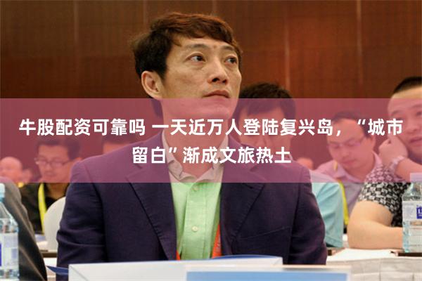 牛股配资可靠吗 一天近万人登陆复兴岛，“城市留白”渐成文旅热土