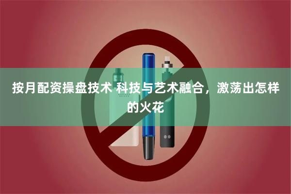 按月配资操盘技术 科技与艺术融合，激荡出怎样的火花