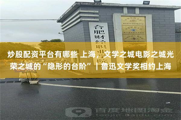 炒股配资平台有哪些 上海，文学之城电影之城光荣之城的“隐形的台阶”｜鲁迅文学奖相约上海