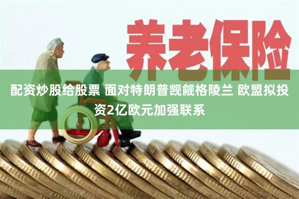 配资炒股给股票 面对特朗普觊觎格陵兰 欧盟拟投资2亿欧元加强联系