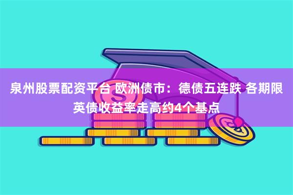 泉州股票配资平台 欧洲债市：德债五连跌 各期限英债收益率走高约4个基点