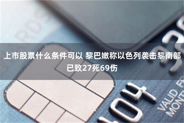 上市股票什么条件可以 黎巴嫩称以色列袭击黎南部已致27死69伤