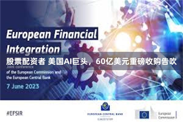 股票配资者 美国AI巨头，60亿美元重磅收购告吹