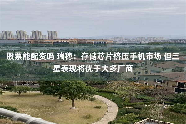 股票能配资吗 瑞穗：存储芯片挤压手机市场 但三星表现将优于大多厂商