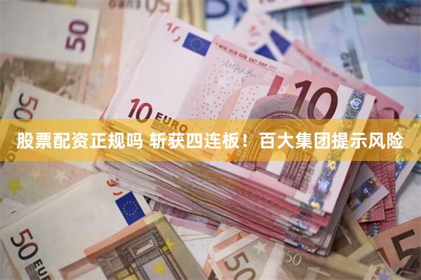 股票配资正规吗 斩获四连板！百大集团提示风险