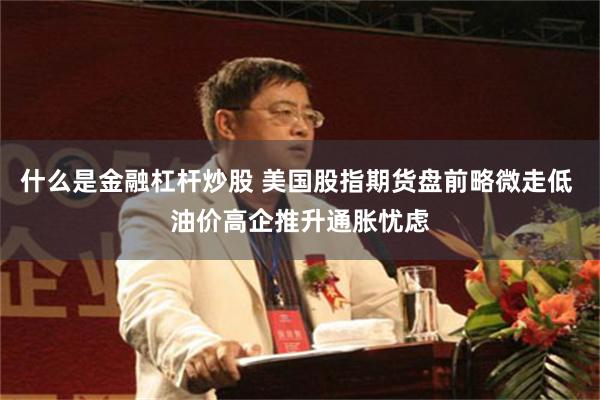 什么是金融杠杆炒股 美国股指期货盘前略微走低 油价高企推升通胀忧虑