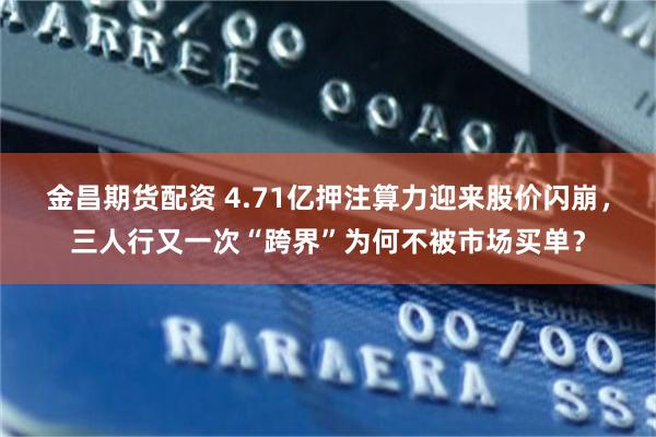 金昌期货配资 4.71亿押注算力迎来股价闪崩，三人行又一次“跨界”为何不被市场买单？