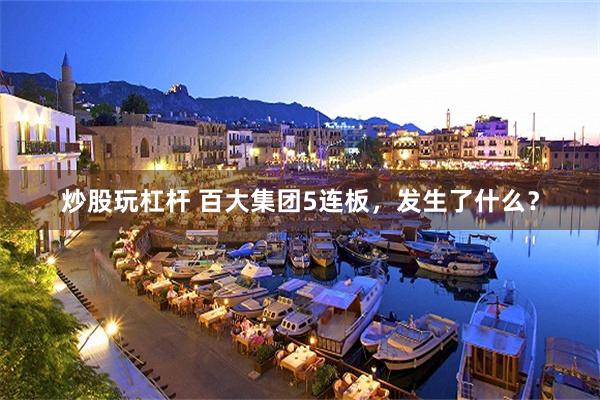 炒股玩杠杆 百大集团5连板，发生了什么？
