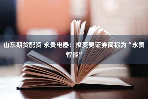 山东期货配资 永贵电器：拟变更证券简称为“永贵智能”