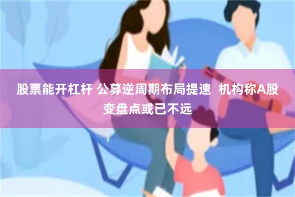 股票能开杠杆 公募逆周期布局提速 机构称A股变盘点或已不远