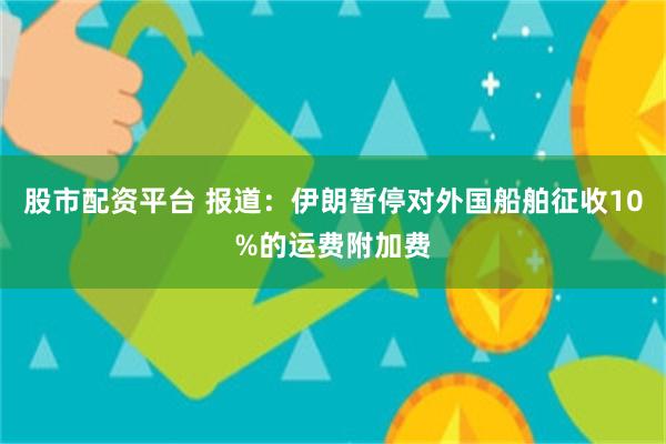 股市配资平台 报道：伊朗暂停对外国船舶征收10%的运费附加费