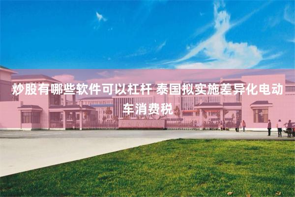 炒股有哪些软件可以杠杆 泰国拟实施差异化电动车消费税